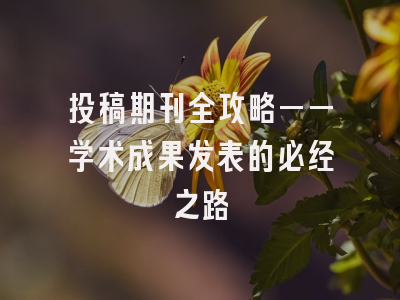 投稿期刊全攻略——学术成果发表的必经之路