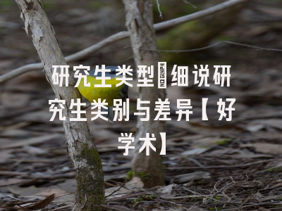 研究生类型：细说研究生类别与差异【好学术】