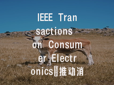 IEEE Transactions on Consumer Electronics：推动消费电子创新的学术引擎