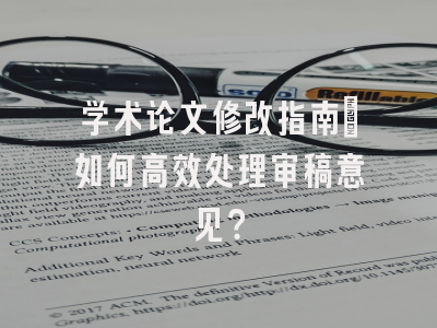学术论文修改指南：如何高效处理审稿意见？