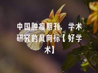 中国肿瘤期刊，学术研究的风向标【好学术】