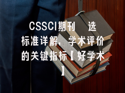 CSSCI期刊遴选标准详解，学术评价的关键指标【好学术】