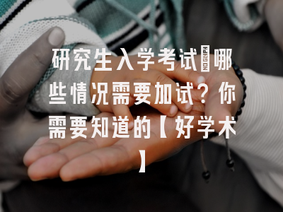 研究生入学考试：哪些情况需要加试？你需要知道的【好学术】