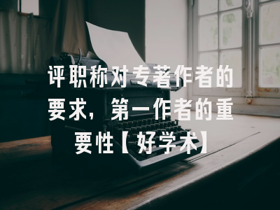 评职称对专著作者的要求，第一作者的重要性【好学术】
