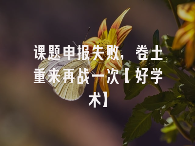 课题申报失败，卷土重来再战一次【好学术】