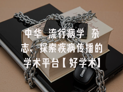 中华 流行病学 杂志，探索疾病传播的学术平台【好学术】