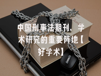 中国刑事法期刊，学术研究的重要阵地【好学术】