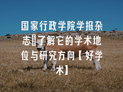 国家行政学院学报杂志：了解它的学术地位与研究方向【好学术】