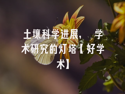 土壤科学进展, 学术研究的灯塔【好学术】
