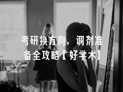 考研换方向，调剂准备全攻略【好学术】
