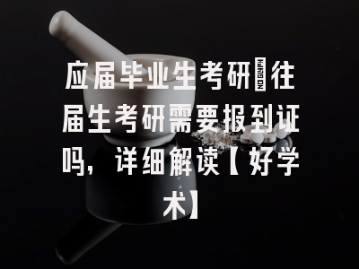 应届毕业生考研：往届生考研需要报到证吗，详细解读【好学术】