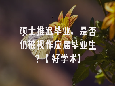 硕士推迟毕业，是否仍被视作应届毕业生？【好学术】
