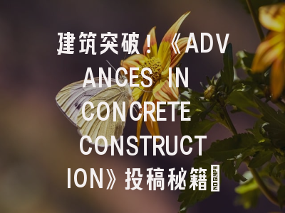 建筑突破！《ADVANCES IN CONCRETE CONSTRUCTION》投稿秘籍_混凝土建筑研究这样写才能过稿！