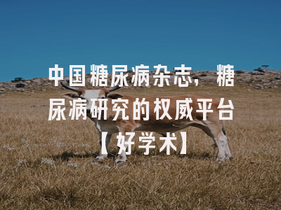 中国糖尿病杂志，糖尿病研究的权威平台【好学术】
