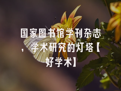 国家图书馆学刊杂志，学术研究的灯塔【好学术】