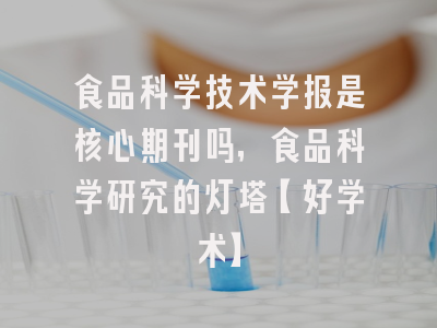食品科学技术学报是核心期刊吗，食品科学研究的灯塔【好学术】