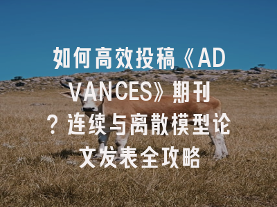 如何高效投稿《ADVANCES》期刊？连续与离散模型论文发表全攻略