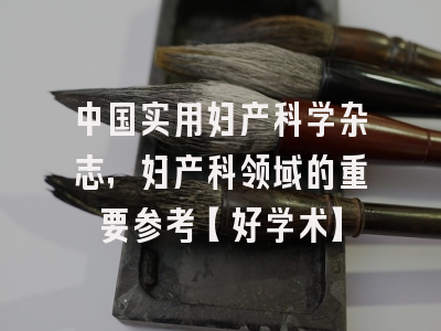 中国实用妇产科学杂志，妇产科领域的重要参考【好学术】