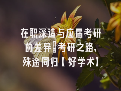 在职深造与应届考研的差异：考研之路，殊途同归【好学术】