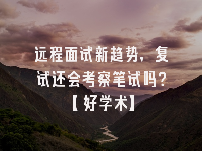 远程面试新趋势，复试还会考察笔试吗？【好学术】