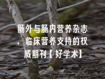 肠外与肠内营养杂志，临床营养支持的权威期刊【好学术】