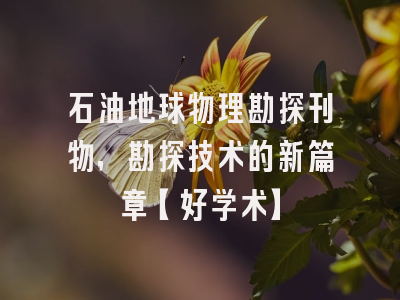 石油地球物理勘探刊物，勘探技术的新篇章【好学术】