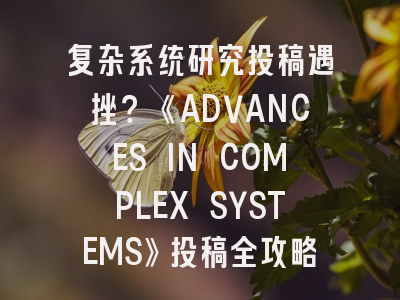 复杂系统研究投稿遇挫？《ADVANCES IN COMPLEX SYSTEMS》投稿全攻略