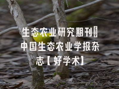 生态农业研究期刊：中国生态农业学报杂志【好学术】