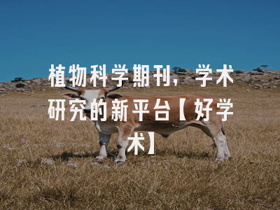 植物科学期刊，学术研究的新平台【好学术】
