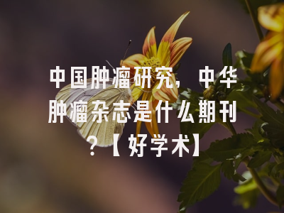 中国肿瘤研究，中华肿瘤杂志是什么期刊？【好学术】