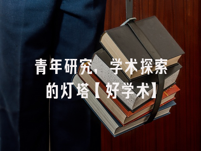 青年研究，学术探索的灯塔【好学术】