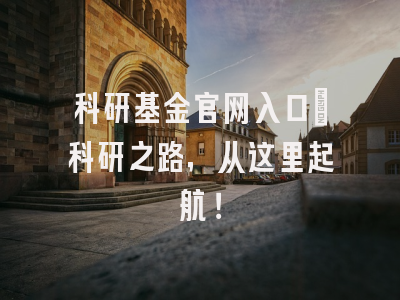 科研基金官网入口：科研之路，从这里起航！