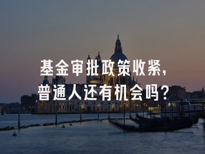 基金审批政策收紧，普通人还有机会吗？