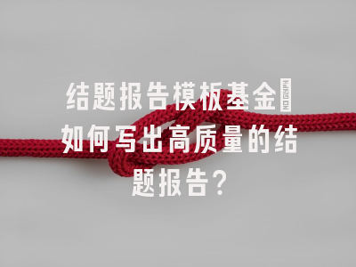 结题报告模板基金：如何写出高质量的结题报告？