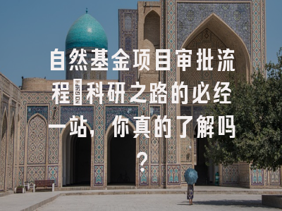 自然基金项目审批流程：科研之路的必经一站，你真的了解吗？