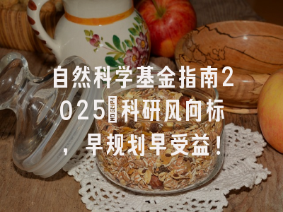 自然科学基金指南2025：科研风向标，早规划早受益！