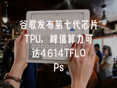 谷歌发布第七代芯片TPU，峰值算力可达4614TFLOPs