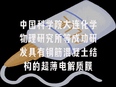 中国科学院大连化学物理研究所等成功研发具有钢筋混凝土结构的超薄电解质膜