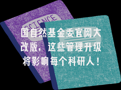 国自然基金委官网大改版，这些管理升级将影响每个科研人！