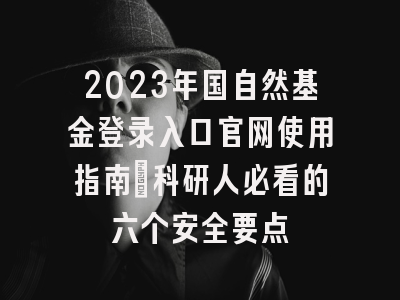 2023年国自然基金登录入口官网使用指南：科研人必看的六个安全要点