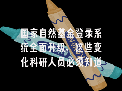 国家自然基金登录系统全面升级，这些变化科研人员必须知道