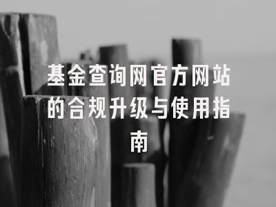 基金查询网官方网站的合规升级与使用指南