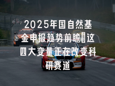 2025年国自然基金申报趋势前瞻：这四大变量正在改变科研赛道