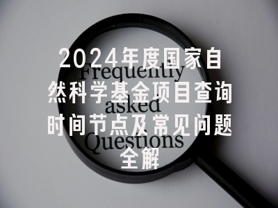 2024年度国家自然科学基金项目查询时间节点及常见问题全解