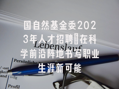 国自然基金委2023年人才招聘：在科学前沿阵地书写职业生涯新可能