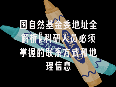 国自然基金委地址全解析：科研人员必须掌握的联系方式和地理信息