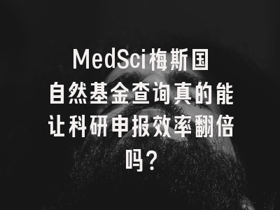 MedSci梅斯国自然基金查询真的能让科研申报效率翻倍吗？