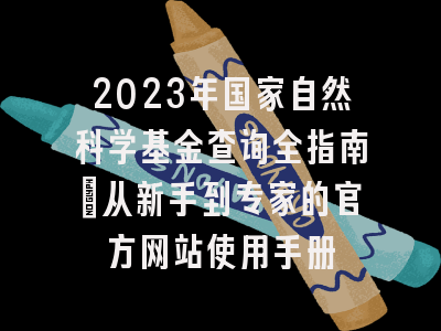 2023年国家自然科学基金查询全指南：从新手到专家的官方网站使用手册