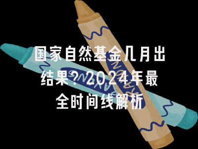 国家自然基金几月出结果？2024年最全时间线解析