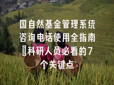 国自然基金管理系统咨询电话使用全指南：科研人员必看的7个关键点